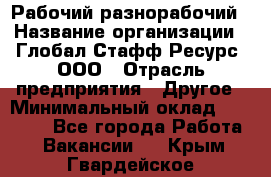 Рабочий-разнорабочий › Название организации ­ Глобал Стафф Ресурс, ООО › Отрасль предприятия ­ Другое › Минимальный оклад ­ 25 200 - Все города Работа » Вакансии   . Крым,Гвардейское